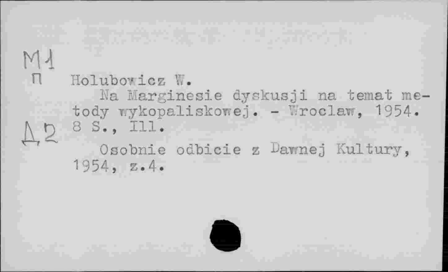 ﻿Ml п
АЛ
Holubov.icz W.
Na Marginesie dyskusji na temat me-tody wykopaliskowej. - Wroclaw, 1954.
8 S., Ill.
Osobnie odbicie z Dawnej Kultury, 1954, z.4.